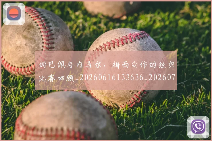 姆巴佩与内马尔、梅西合作的经典比赛回顾_20260616133636_20260703231126