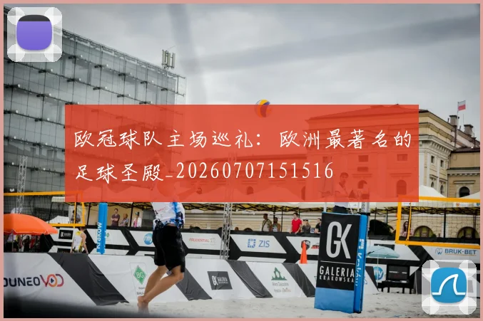 欧冠球队主场巡礼：欧洲最著名的足球圣殿_20260707151516