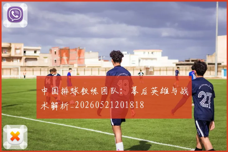 中国排球教练团队：幕后英雄与战术解析_20260521201818