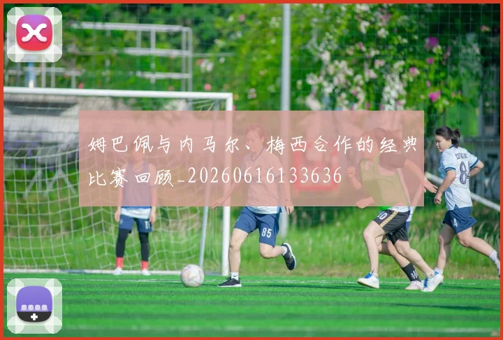 姆巴佩与内马尔、梅西合作的经典比赛回顾_20260616133636