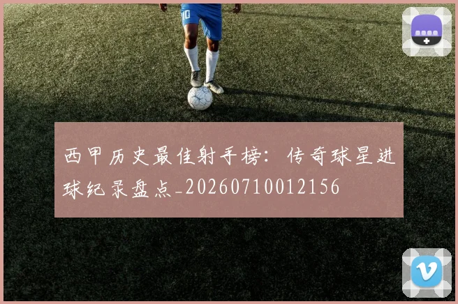 西甲历史最佳射手榜：传奇球星进球纪录盘点_20260710012156