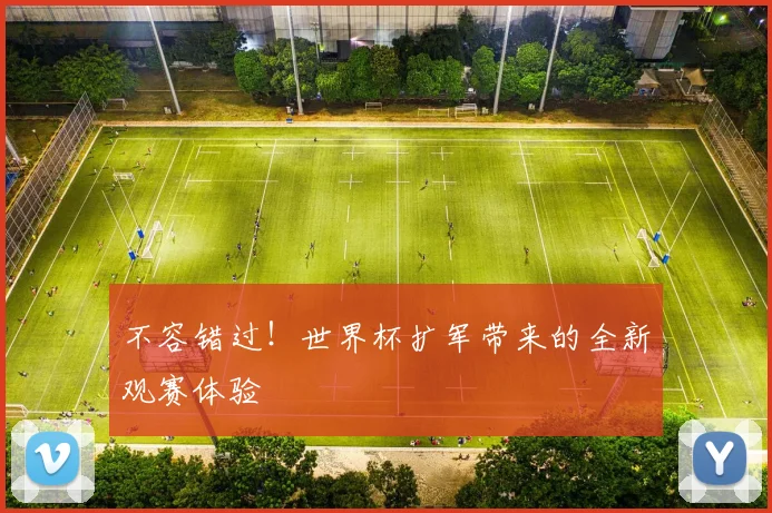 不容错过！世界杯扩军带来的全新观赛体验