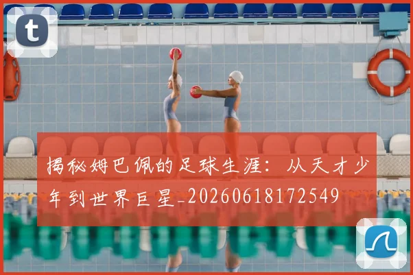 揭秘姆巴佩的足球生涯：从天才少年到世界巨星_20260618172549