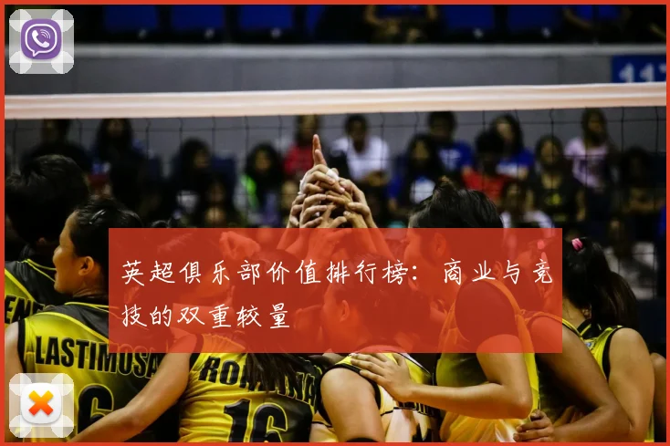 英超俱乐部价值排行榜：商业与竞技的双重较量