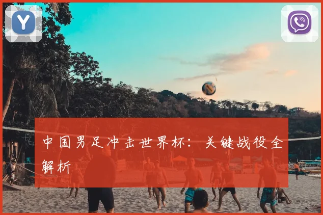 中国男足冲击世界杯:关键战役全解析