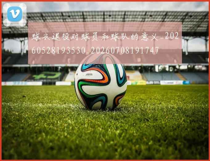 球衣退役对球员和球队的意义_20260528193530_20260708191747