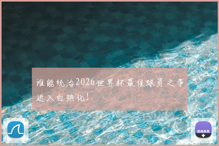 谁能统治2026世界杯最佳球员之争进入白热化！