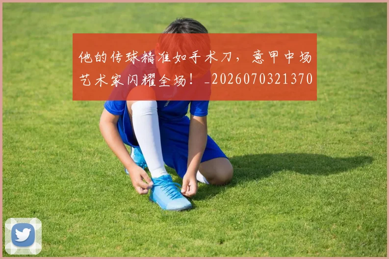 他的传球精准如手术刀,意甲中场艺术家闪耀全场!_20260703213701_20260718003014