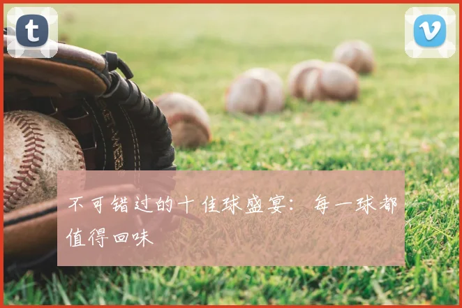 不可错过的十佳球盛宴:每一球都值得回味