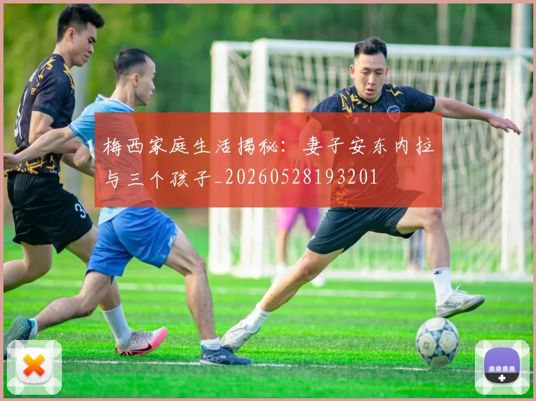 梅西家庭生活揭秘：妻子安东内拉与三个孩子_20260528193201