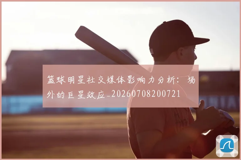 篮球明星社交媒体影响力分析：场外的巨星效应_20260708200721