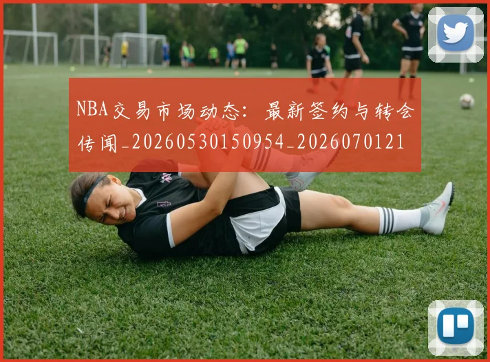 NBA交易市场动态：最新签约与转会传闻_20260530150954_20260701215245_20260714204913