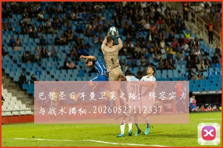 巴黎圣日耳曼卫冕之路：阵容实力与战术揭秘_20260527112337