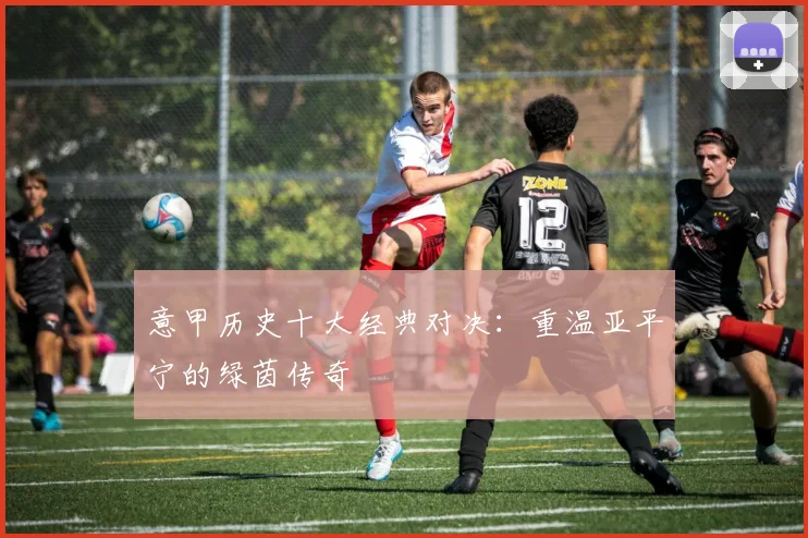 意甲历史十大经典对决：重温亚平宁的绿茵传奇