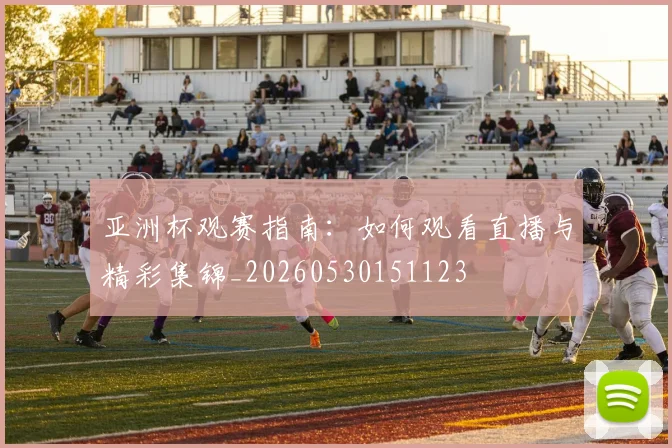 亚洲杯观赛指南：如何观看直播与精彩集锦_20260530151123