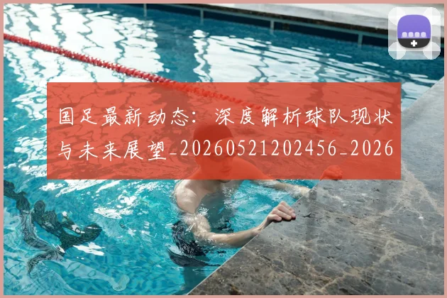 国足最新动态:深度解析球队现状与未来展望_20260521202456_20260719164519