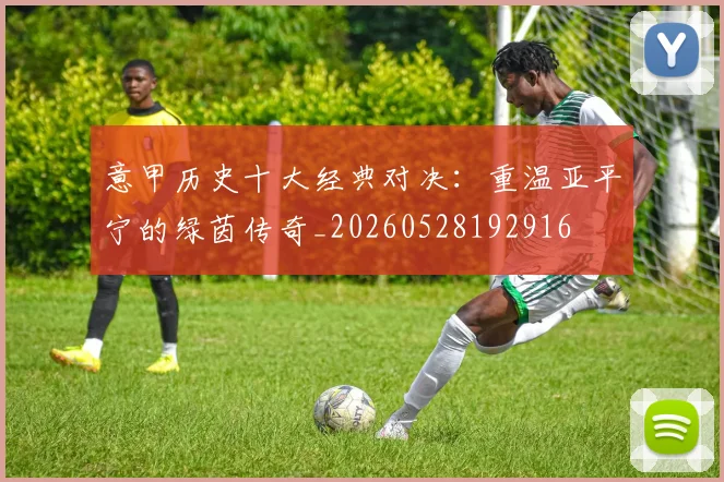 意甲历史十大经典对决:重温亚平宁的绿茵传奇_20260528192916