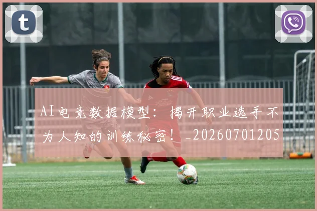 AI电竞数据模型：揭开职业选手不为人知的训练秘密！_20260701205626_20260712042400