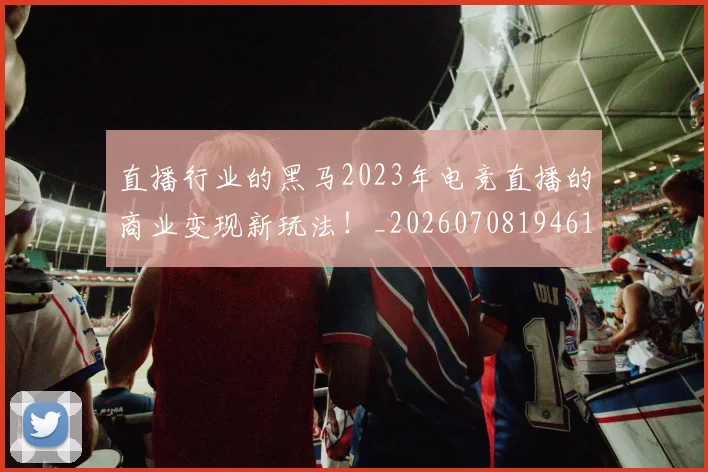 直播行业的黑马2023年电竞直播的商业变现新玩法!_20260708194614_20260802164026