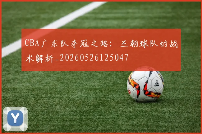 CBA广东队夺冠之路：王朝球队的战术解析_20260526125047
